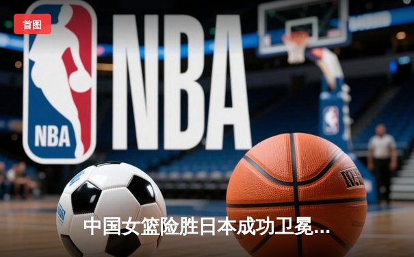 中国女篮险胜日本成功卫冕 韩旭23+12制霸内线夺亚洲杯冠军