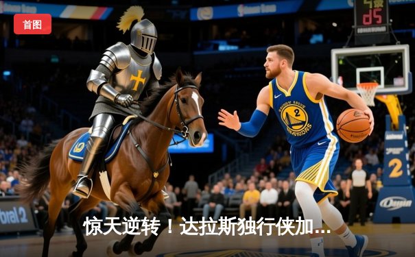 惊天逆转！达拉斯独行侠加时险胜菲尼克斯太阳，东契奇狂砍45分创赛季新高