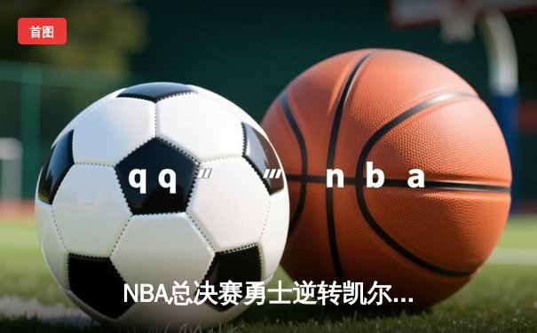 NBA总决赛勇士逆转凯尔特人夺冠，库里狂砍34分荣膺FMVP