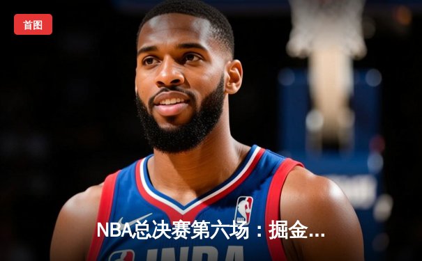 NBA总决赛第六场：掘金逆转雄鹿夺冠，约基奇荣膺FMVP