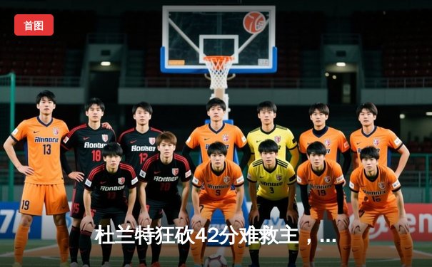 杜兰特狂砍42分难救主，雄鹿加时险胜篮网迎四连胜